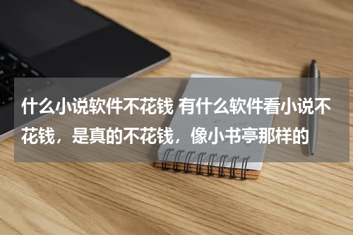 什么小说软件不花钱 有什么软件看小说不花钱，是真的不花钱，像小书亭那样的