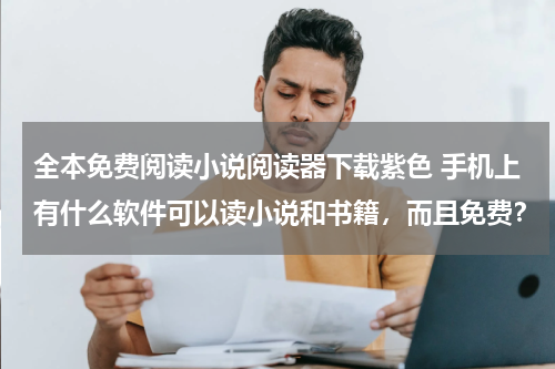 全本免费阅读小说阅读器下载紫色 手机上有什么软件可以读小说和书籍，而且免费？