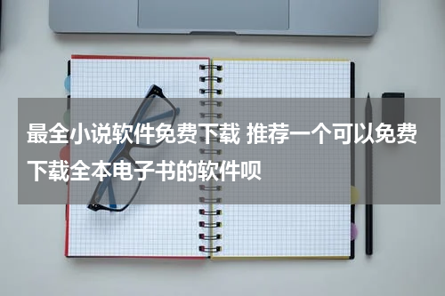 最全小说软件免费下载 推荐一个可以免费下载全本电子书的软件呗
