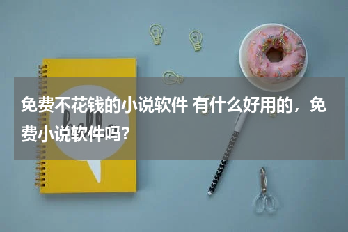 免费不花钱的小说软件 有什么好用的，免费小说软件吗？