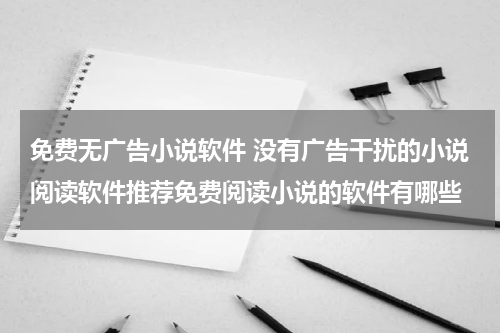 免费无广告小说软件 没有广告干扰的小说阅读软件推荐免费阅读小说的软件有哪些