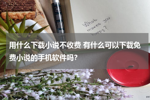 用什么下载小说不收费 有什么可以下载免费小说的手机软件吗？