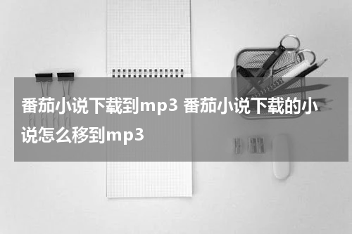 番茄小说下载到mp3 番茄小说下载的小说怎么移到mp3