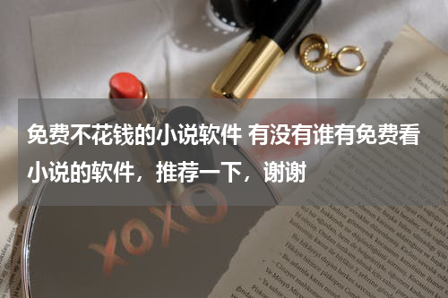 免费不花钱的小说软件 有没有谁有免费看小说的软件，推荐一下，谢谢