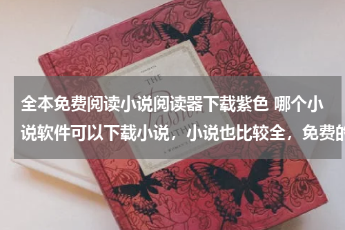 全本免费阅读小说阅读器下载紫色 哪个小说软件可以下载小说，小说也比较全，免费的。