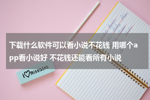 下载什么软件可以看小说不花钱 用哪个app看小说好 不花钱还能看所有小说