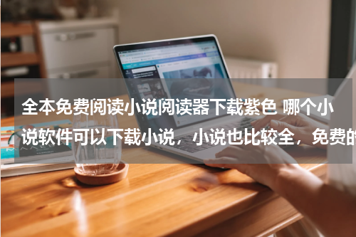 全本免费阅读小说阅读器下载紫色 哪个小说软件可以下载小说，小说也比较全，免费的。
