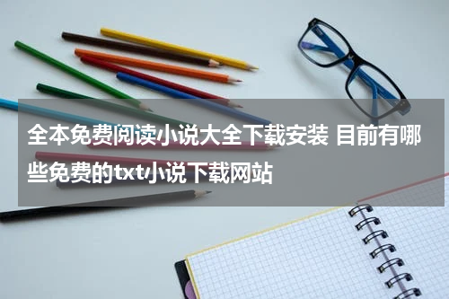 全本免费阅读小说大全下载安装 目前有哪些免费的txt小说下载网站