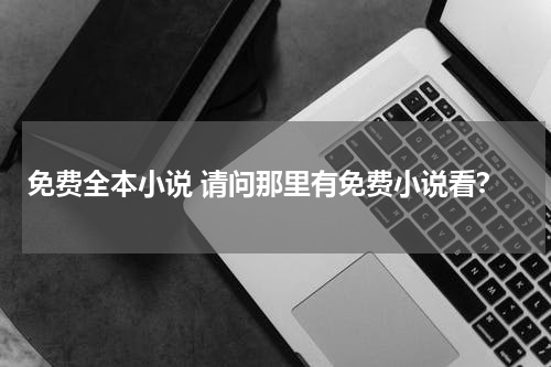 免费全本小说 请问那里有免费小说看？