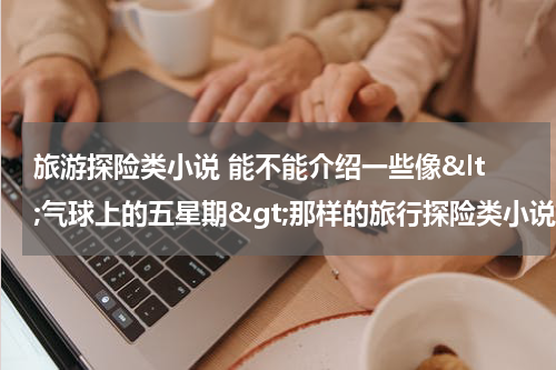 旅游探险类小说 能不能介绍一些像&lt;气球上的五星期&gt;那样的旅行探险类小说?