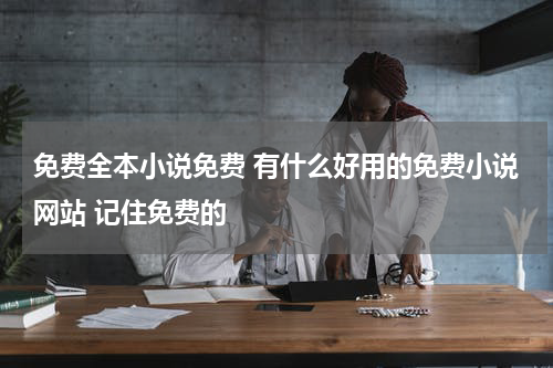 免费全本小说免费 有什么好用的免费小说网站 记住免费的