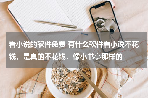 看小说的软件免费 有什么软件看小说不花钱，是真的不花钱，像小书亭那样的