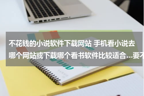 不花钱的小说软件下载网站 手机看小说去哪个网站或下载哪个看书软件比较适合…要不花钱的那种