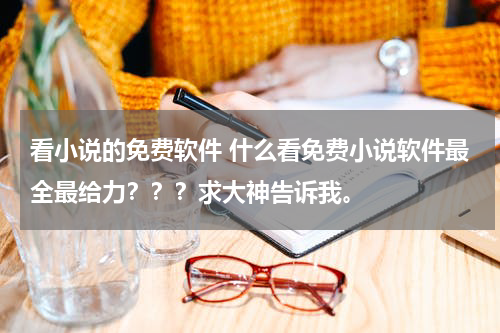 看小说的免费软件 什么看免费小说软件最全最给力？？？求大神告诉我。