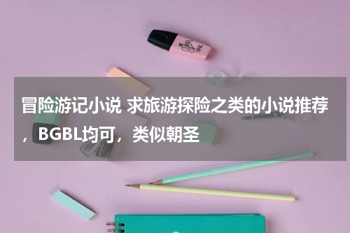 冒险游记小说 求旅游探险之类的小说推荐，BGBL均可，类似朝圣