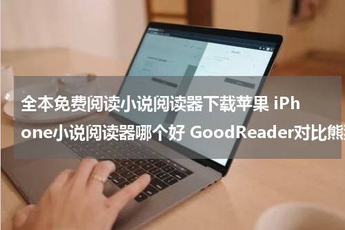 全本免费阅读小说阅读器下载苹果 iPhone小说阅读器哪个好 GoodReader对比熊猫看书