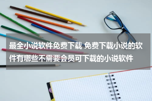 最全小说软件免费下载 免费下载小说的软件有哪些不需要会员可下载的小说软件