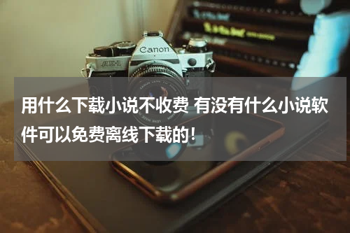 用什么下载小说不收费 有没有什么小说软件可以免费离线下载的！