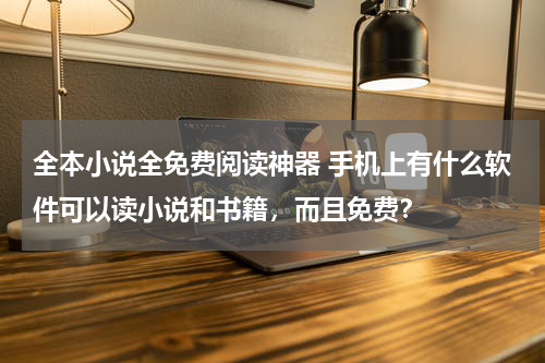 全本小说全免费阅读神器 手机上有什么软件可以读小说和书籍，而且免费？