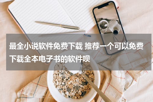 最全小说软件免费下载 推荐一个可以免费下载全本电子书的软件呗