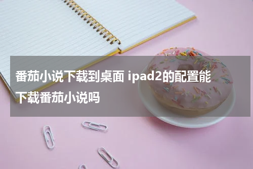 番茄小说下载到桌面 ipad2的配置能下载番茄小说吗