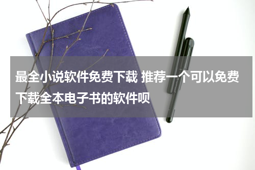 最全小说软件免费下载 推荐一个可以免费下载全本电子书的软件呗