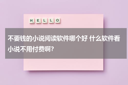 不要钱的小说阅读软件哪个好 什么软件看小说不用付费啊？