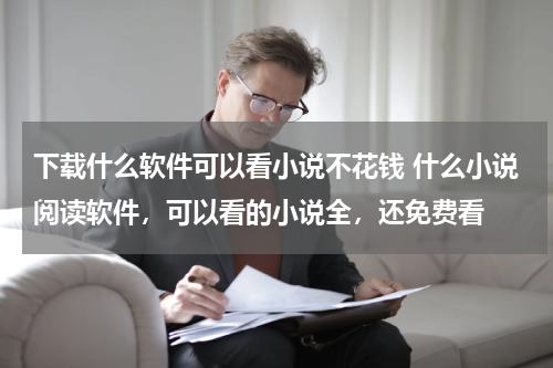 下载什么软件可以看小说不花钱 什么小说阅读软件，可以看的小说全，还免费看