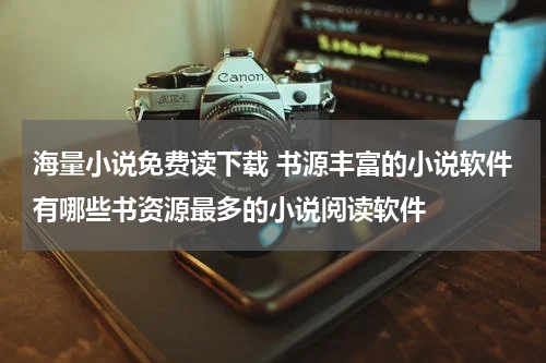 海量小说免费读下载 书源丰富的小说软件有哪些书资源最多的小说阅读软件