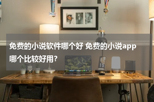 免费的小说软件哪个好 免费的小说app哪个比较好用？