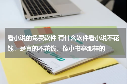 看小说的免费软件 有什么软件看小说不花钱，是真的不花钱，像小书亭那样的