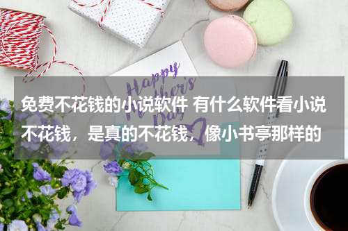 免费不花钱的小说软件 有什么软件看小说不花钱，是真的不花钱，像小书亭那样的