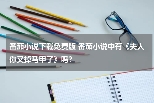 番茄小说下载免费版 番茄小说中有《夫人你又掉马甲了》吗？