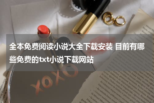 全本免费阅读小说大全下载安装 目前有哪些免费的txt小说下载网站