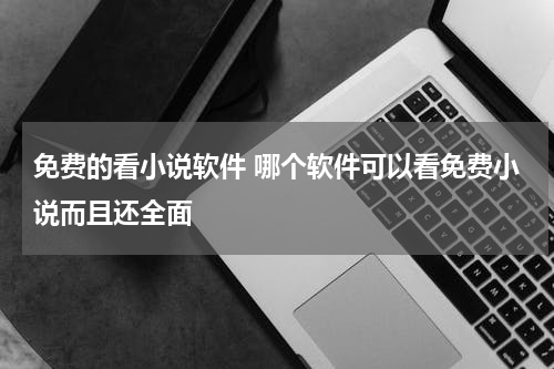 免费的看小说软件 哪个软件可以看免费小说而且还全面