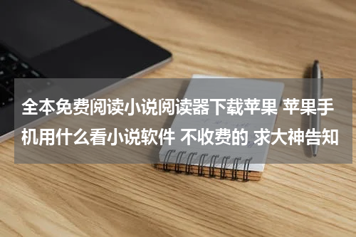 全本免费阅读小说阅读器下载苹果 苹果手机用什么看小说软件 不收费的 求大神告知