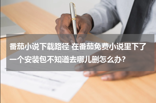 番茄小说下载路径 在番茄免费小说里下了一个安装包不知道去哪儿删怎么办？