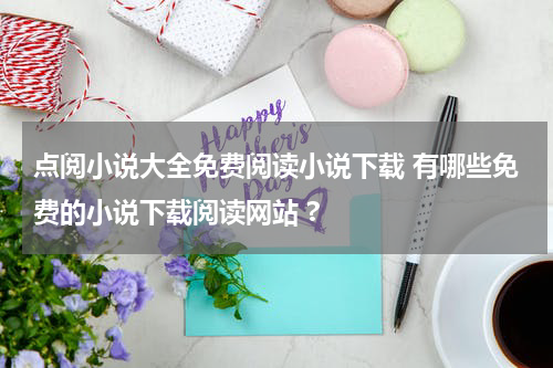 点阅小说大全免费阅读小说下载 有哪些免费的小说下载阅读网站 ?