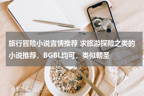 旅行冒险小说言情推荐 求旅游探险之类的小说推荐，BGBL均可，类似朝圣