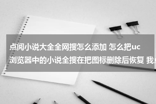 点阅小说大全全网搜怎么添加 怎么把uc浏览器中的小说全搜在把图标删除后恢复 我点了加号搜到小说全搜为什么还是添不上呢