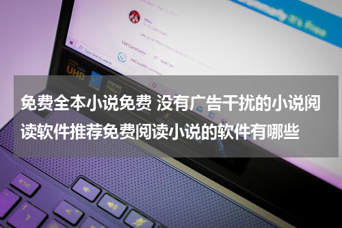 免费全本小说免费 没有广告干扰的小说阅读软件推荐免费阅读小说的软件有哪些