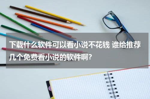 下载什么软件可以看小说不花钱 谁给推荐几个免费看小说的软件啊？