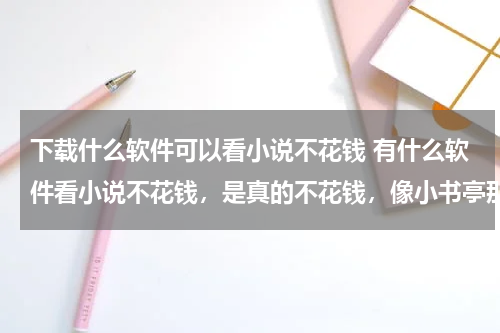 下载什么软件可以看小说不花钱 有什么软件看小说不花钱，是真的不花钱，像小书亭那样的