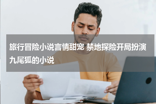 旅行冒险小说言情甜宠 禁地探险开局扮演九尾狐的小说