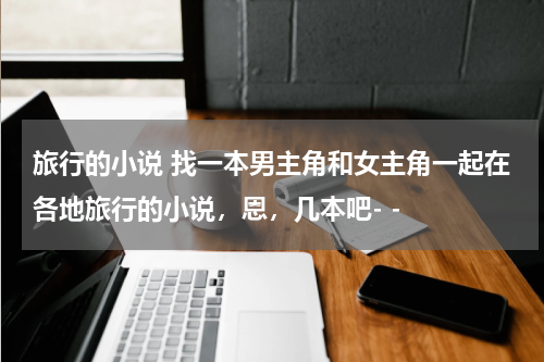 旅行的小说 找一本男主角和女主角一起在各地旅行的小说，恩，几本吧- -