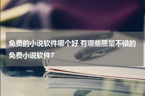 免费的小说软件哪个好 有哪些质量不错的免费小说软件？