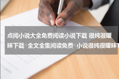 点阅小说大全免费阅读小说下载 很纯很暧昧下载◇全文全集阅读免费◇小说很纯很暧昧TXT下载◇电子书最新章节