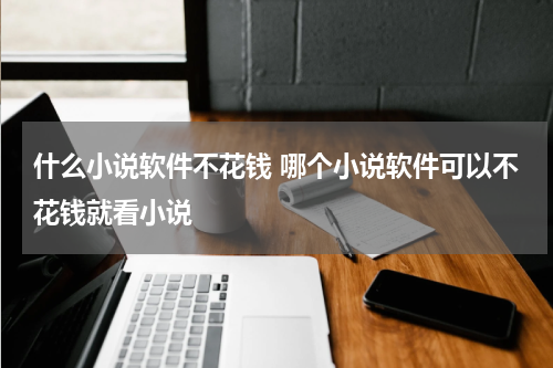 什么小说软件不花钱 哪个小说软件可以不花钱就看小说