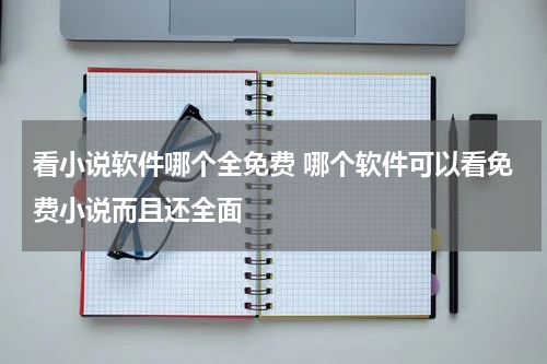 看小说软件哪个全免费 哪个软件可以看免费小说而且还全面