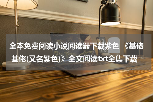 全本免费阅读小说阅读器下载紫色 《基佬 基佬(又名紫色)》全文阅读txt全集下载
